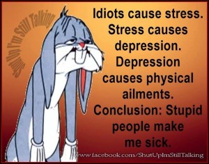 Idiots cause stress. Stress causes depression. Depression causes physical ailments. Conclusion: Stupid people make me sick.