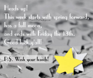Heads Up! This week starts of with spring forward, has a full moon, and ends with Friday the 13th!
Good Luck Y'all
and #WashYourHands